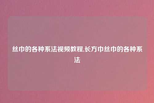 丝巾的各种系法视频教程,长方巾丝巾的各种系法
