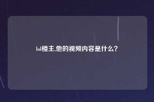 lol楼主,他的视频内容是什么？
