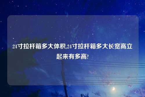 24寸拉杆箱多大体积,24寸拉杆箱多大长宽高立起来有多高?