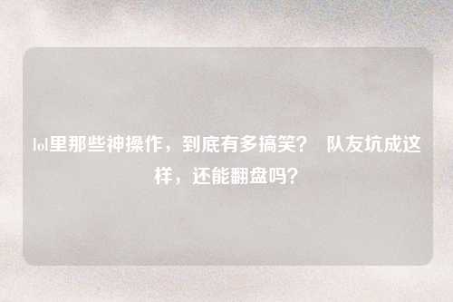 lol里那些神操作，到底有多搞笑？  队友坑成这样，还能翻盘吗？