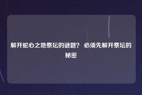 解开蛇心之地祭坛的谜题？ 必须先解开祭坛的秘密