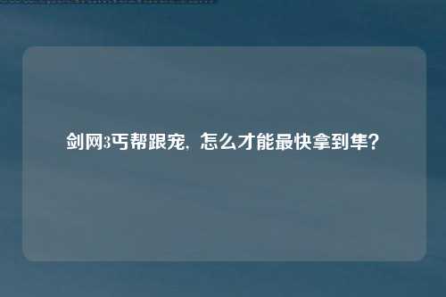 剑网3丐帮跟宠,  怎么才能最快拿到隼？