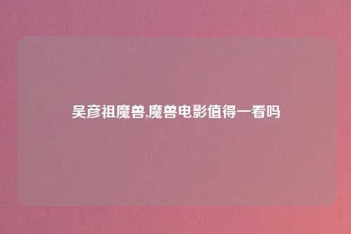吴彦祖魔兽,魔兽电影值得一看吗
