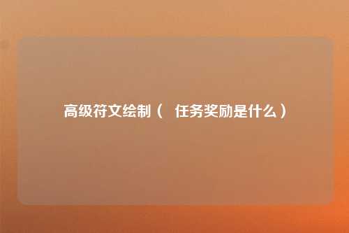 高级符文绘制（  任务奖励是什么）