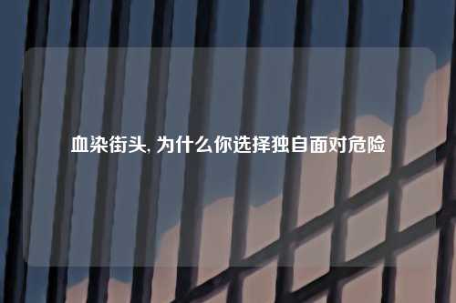 血染街头, 为什么你选择独自面对危险