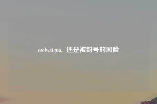 csolwaigua,  还是被封号的风险