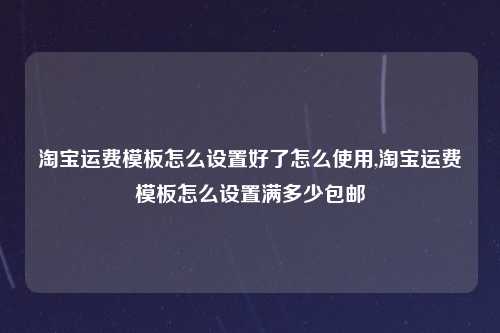淘宝运费模板怎么设置好了怎么使用,淘宝运费模板怎么设置满多少包邮