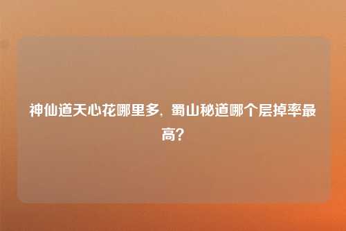 神仙道天心花哪里多,  蜀山秘道哪个层掉率最高？