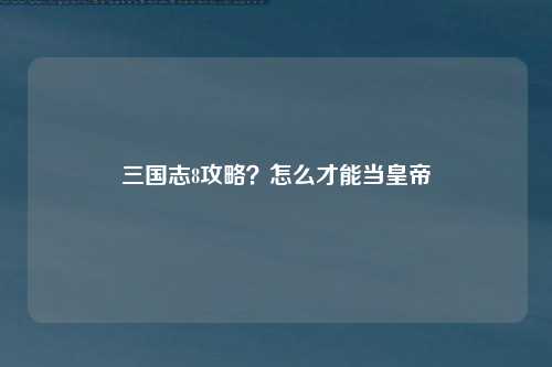 三国志8攻略？怎么才能当皇帝