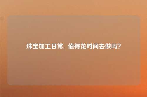 珠宝加工日常,  值得花时间去做吗？
