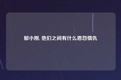 郁小刚, 他们之间有什么恩怨情仇