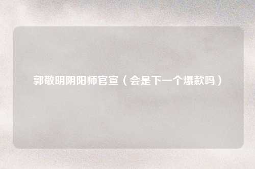 郭敬明阴阳师官宣（会是下一个爆款吗）