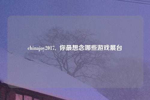 chinajoy2017,  你最想念哪些游戏展台