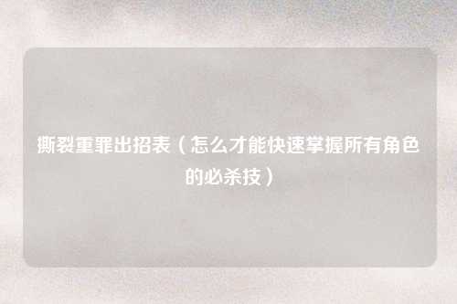 撕裂重罪出招表（怎么才能快速掌握所有角色的必杀技）