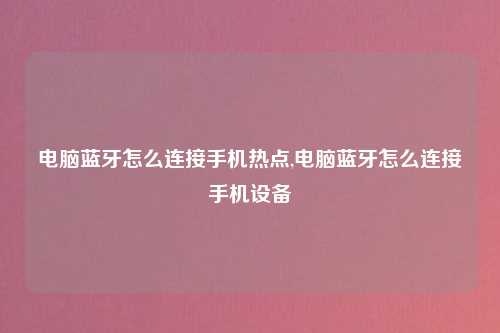 电脑蓝牙怎么连接手机热点,电脑蓝牙怎么连接手机设备