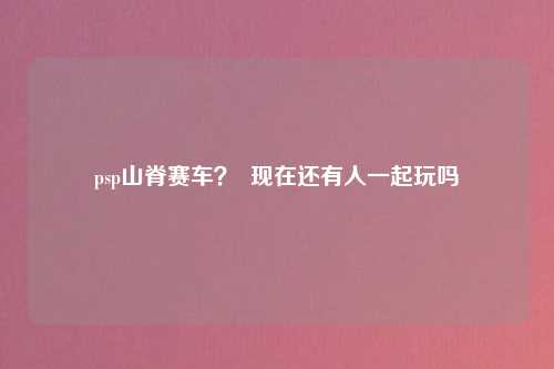 psp山脊赛车？  现在还有人一起玩吗