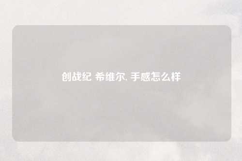 创战纪 希维尔, 手感怎么样