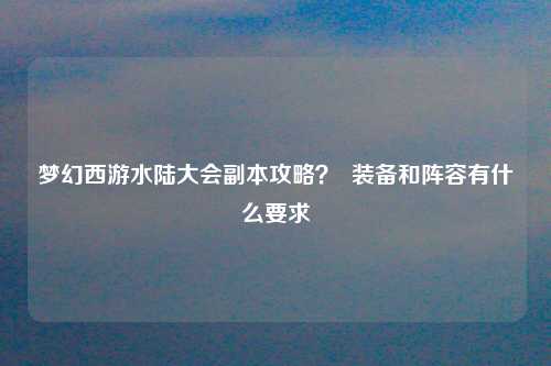 梦幻西游水陆大会副本攻略？  装备和阵容有什么要求