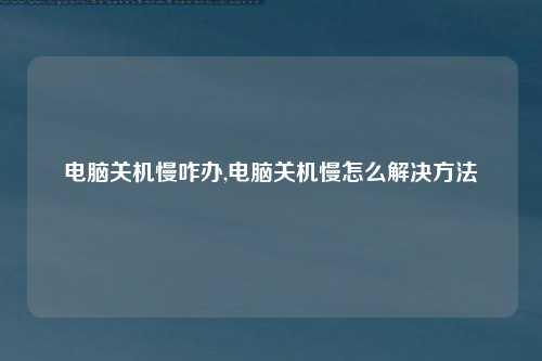 电脑关机慢咋办,电脑关机慢怎么解决方法