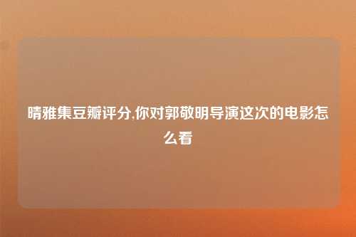 晴雅集豆瓣评分,你对郭敬明导演这次的电影怎么看