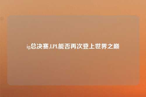 ig总决赛,LPL能否再次登上世界之巅
