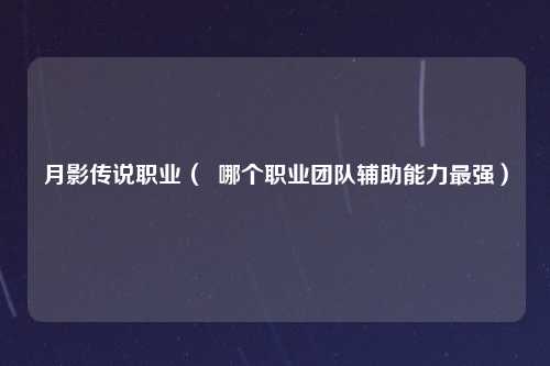 月影传说职业（  哪个职业团队辅助能力最强）