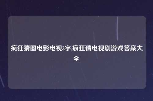 疯狂猜图电影电视3字,疯狂猜电视剧游戏答案大全