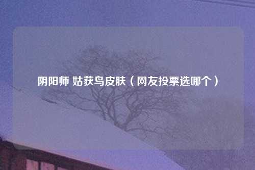 阴阳师 姑获鸟皮肤（网友投票选哪个）