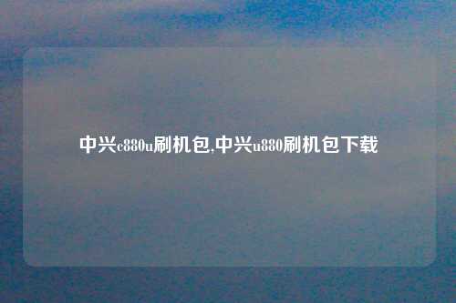中兴c880u刷机包,中兴u880刷机包下载