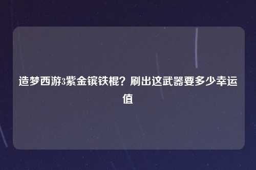 造梦西游3紫金镔铁棍？刷出这武器要多少幸运值