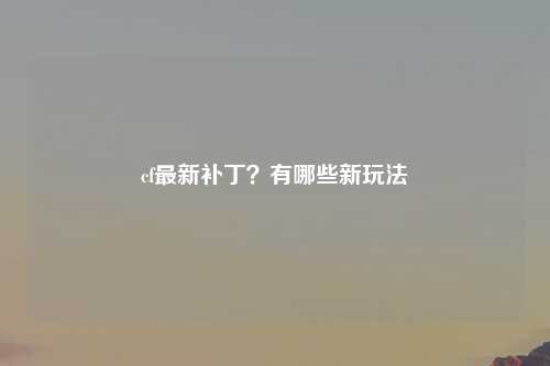 cf最新补丁？有哪些新玩法