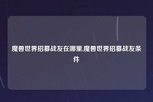 魔兽世界招募战友在哪里,魔兽世界招募战友条件