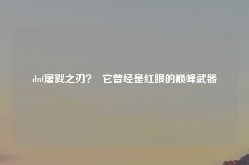 dnf屠戮之刃？  它曾经是红眼的巅峰武器