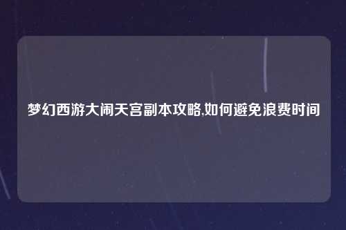 梦幻西游大闹天宫副本攻略,如何避免浪费时间