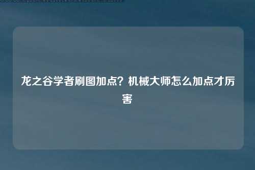 龙之谷学者刷图加点？机械大师怎么加点才厉害