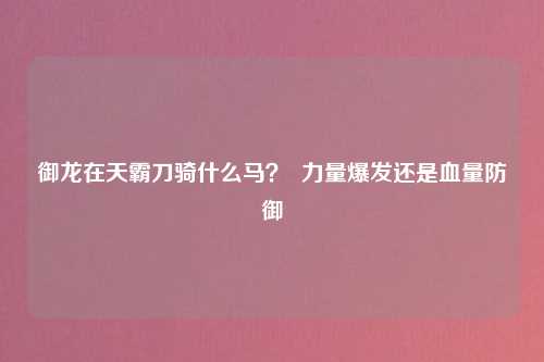 御龙在天霸刀骑什么马？  力量爆发还是血量防御