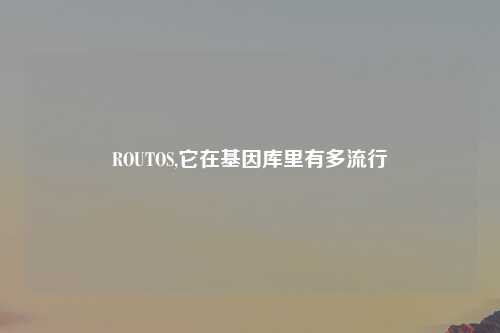 ROUTOS,它在基因库里有多流行