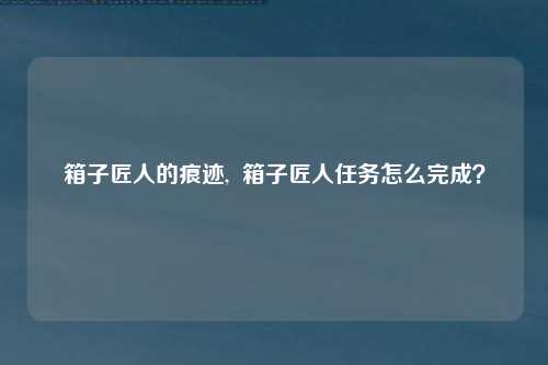 箱子匠人的痕迹,  箱子匠人任务怎么完成？