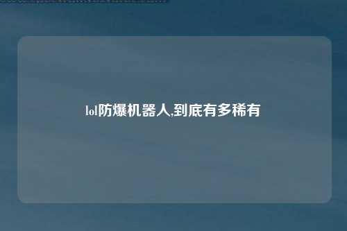 lol防爆机器人,到底有多稀有