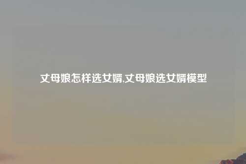 丈母娘怎样选女婿,丈母娘选女婿模型