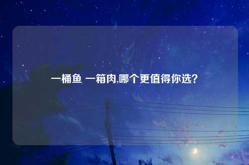 一桶鱼 一箱肉,哪个更值得你选？