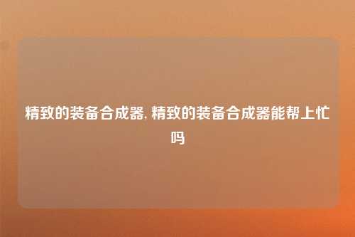 精致的装备合成器, 精致的装备合成器能帮上忙吗
