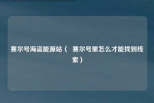 赛尔号海盗能源站（  赛尔号里怎么才能找到线索）