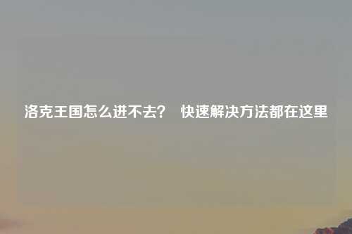 洛克王国怎么进不去？  快速解决方法都在这里