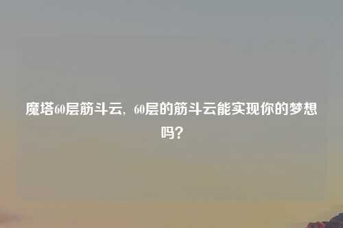 魔塔60层筋斗云,  60层的筋斗云能实现你的梦想吗？