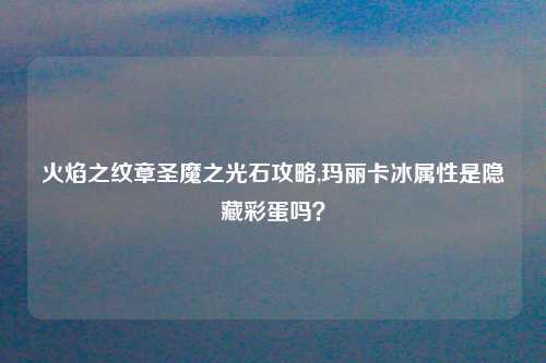 火焰之纹章圣魔之光石攻略,玛丽卡冰属性是隐藏彩蛋吗？