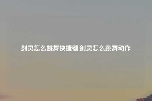剑灵怎么跳舞快捷键,剑灵怎么跳舞动作