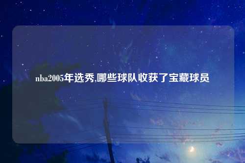 nba2005年选秀,哪些球队收获了宝藏球员