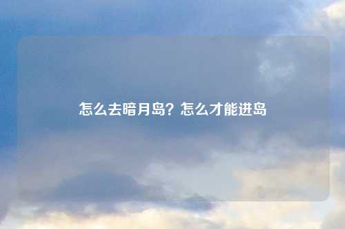 怎么去暗月岛？怎么才能进岛