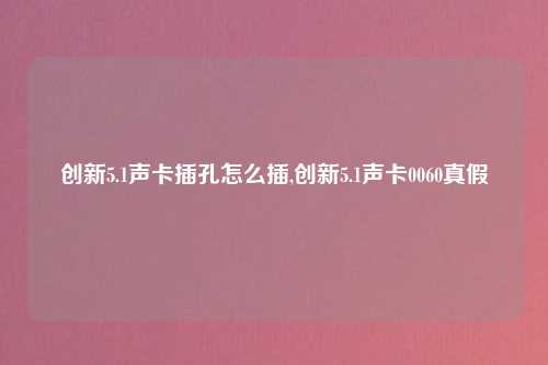 创新5.1声卡插孔怎么插,创新5.1声卡0060真假
